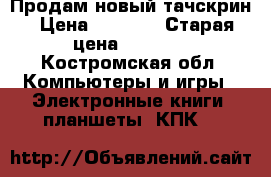 Продам новый тачскрин › Цена ­ 1 500 › Старая цена ­ 1 700 - Костромская обл. Компьютеры и игры » Электронные книги, планшеты, КПК   